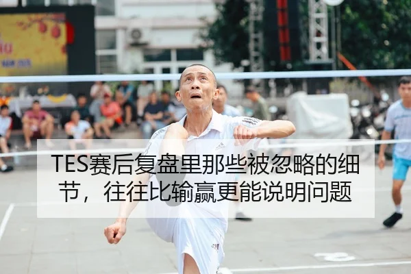 TES赛后复盘里那些被忽略的细节，往往比输赢更能说明问题 - 新闻资讯相关报道缩略图