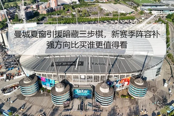 曼城夏窗引援暗藏三步棋，新赛季阵容补强方向比买谁更值得看