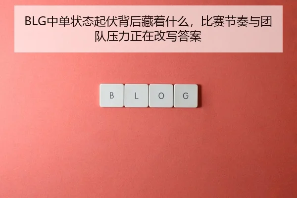 BLG中单状态起伏背后藏着什么，比赛节奏与团队压力正在改写答案